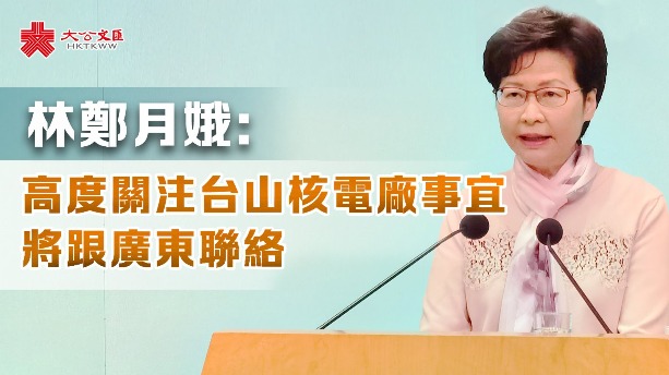 林鄭月娥：高度關注台山核電廠事宜　將跟廣東聯絡