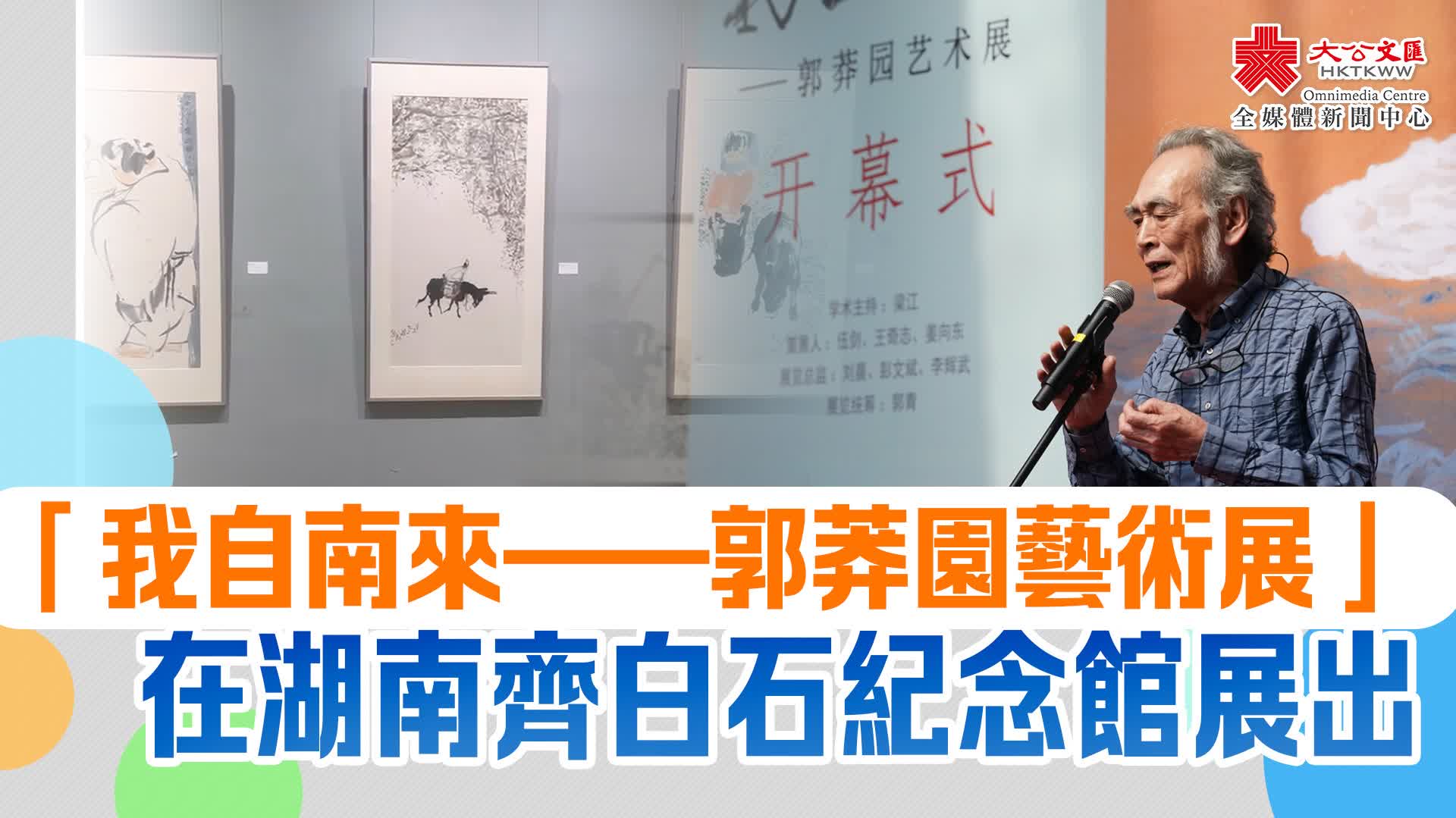 （有片）副刊采風 | 「我自南來——郭莽園藝術展」在湖南齊白石紀念館展出