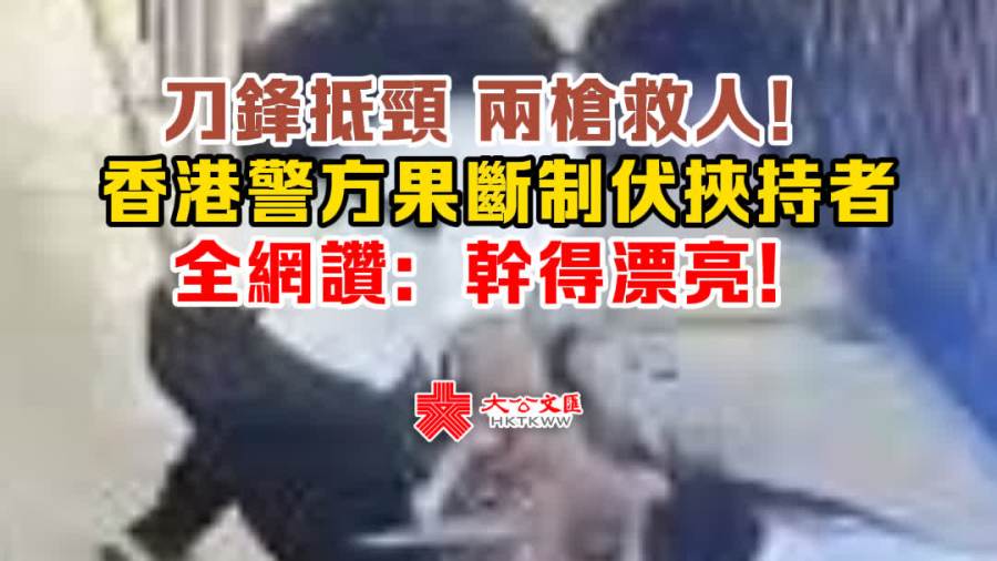 （有片）刀鋒抵頸 兩槍救人！香港警方果斷制伏挾持者 全網讚：幹得漂亮！