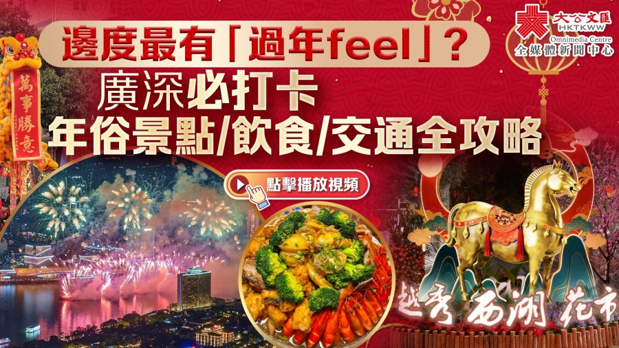 （有片）邊度最有「過年feel」？廣深必打卡年俗景點/飲食/交通全攻略