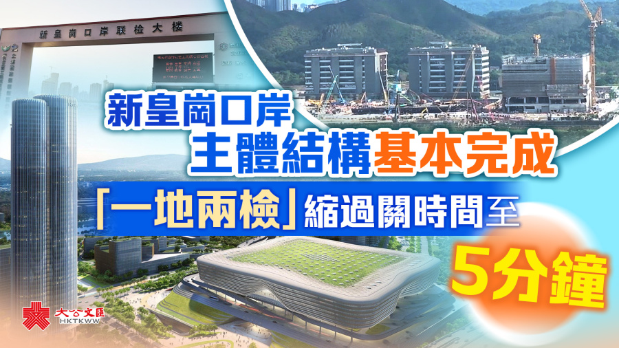 新皇崗口岸主體結構基本完成　「一地兩檢」縮過關時間至5分鐘