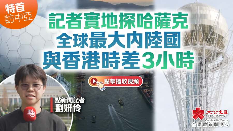 （有片）特首訪中亞｜記者實地探哈薩克　全球最大內陸國　與香港時差3小時