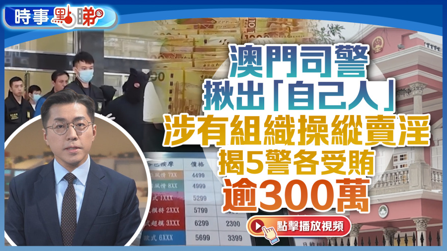 （有片）澳門司警揪出「自己人」　涉有組織操縱賣淫　揭5警各受賄逾300萬｜時事點睇