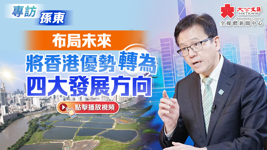 （有片）專訪孫東｜布局未來　將香港優勢轉為四大發展方向
