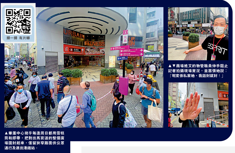 　　左圖：華滙中心幾乎每逢周日都用雪糕筒和膠帶，把對出馬寶道的整個廣場圍封起來，僅留狹窄路面供公眾通行及進出港鐵站。右圖：商場姓文的物管職員伸手阻止記者拍攝現場實況，並囂張地說：「呢度係私家地，我話封就封！」