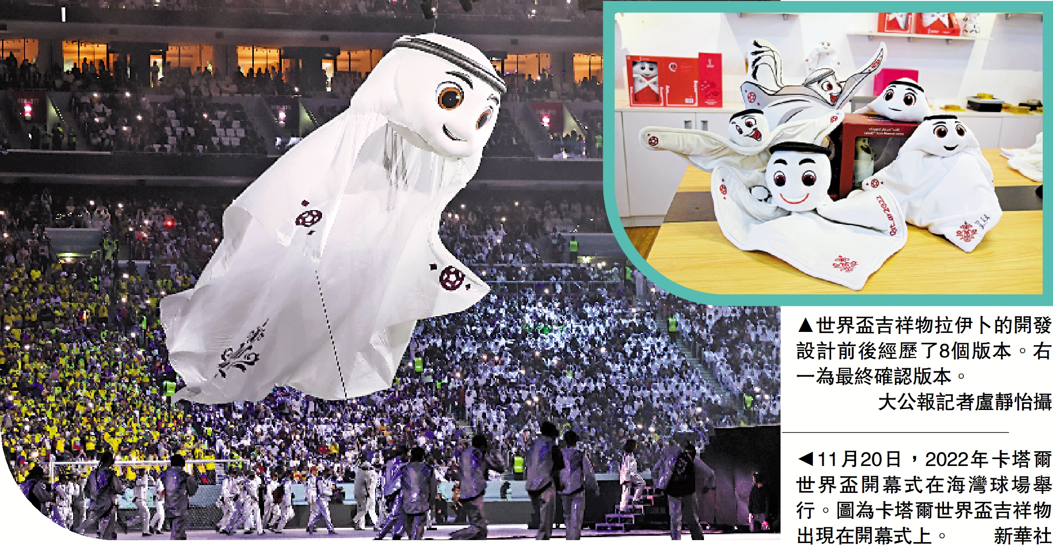 　　右圖：世界盃吉祥物拉伊卜的開發設計前後經歷了8個版本。右一為最終確認版本。\大公報記者盧靜怡攝   左圖：11月20日，2022年卡塔爾世界盃開幕式在海灣球場舉行。圖為卡塔爾世界盃吉祥物出現在開幕式上。\新華社