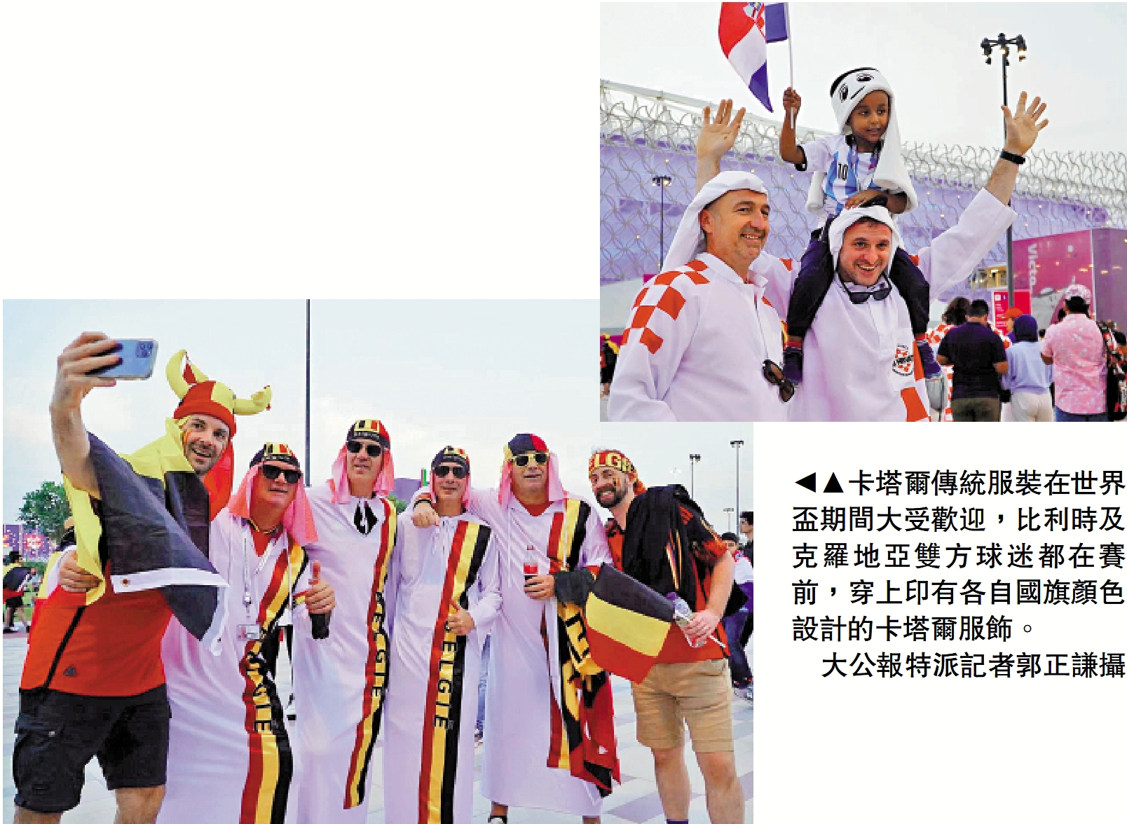 　　圖：卡塔爾傳統服裝在世界盃期間大受歡迎，比利時及克羅地亞雙方球迷都在賽前，穿上印有各自國旗顏色設計的卡塔爾服飾。\大公報特派記者郭正謙攝