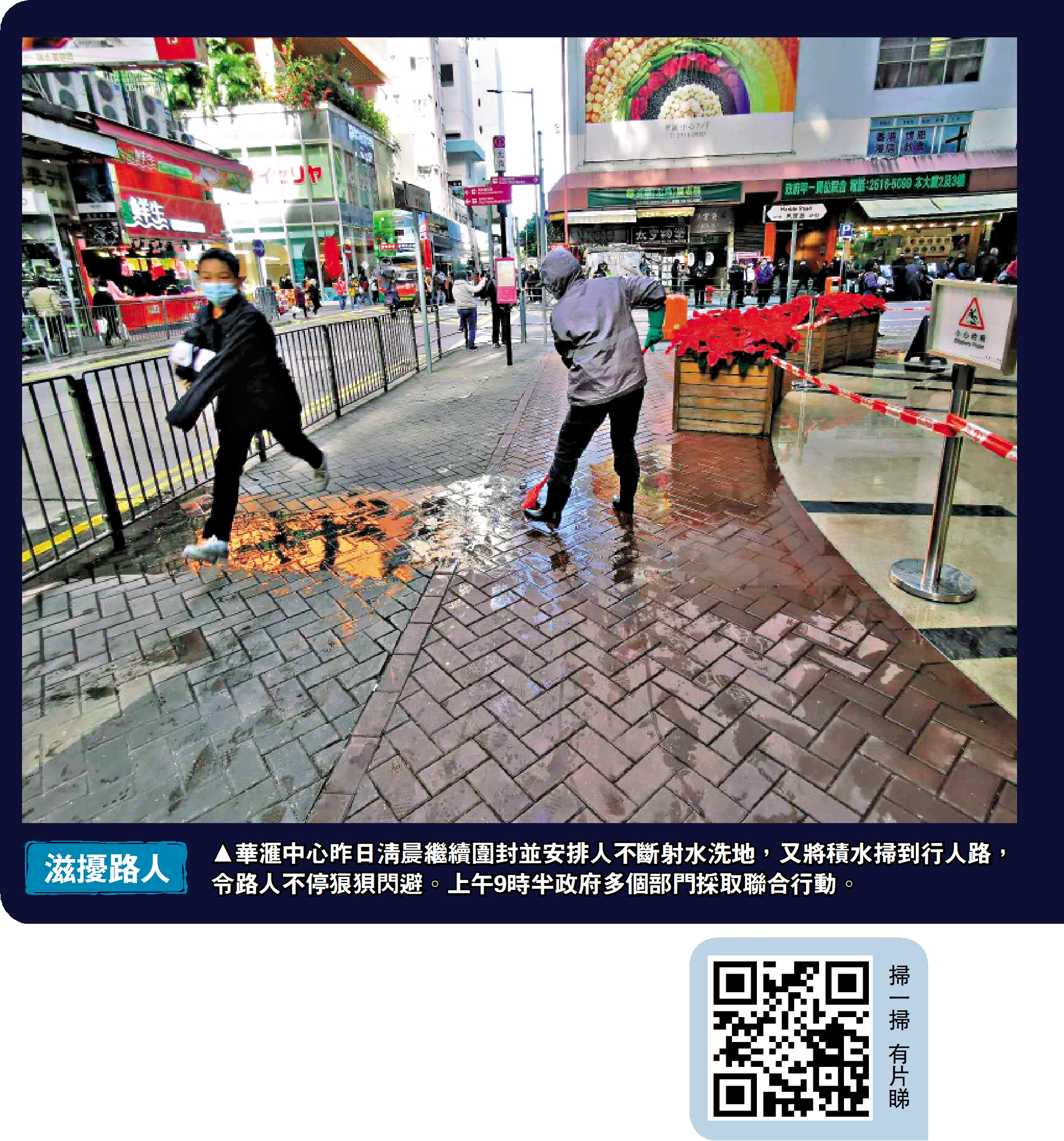 　　圖：華滙中心昨日清晨繼續圍封並安排人不斷射水洗地，又將積水掃到行人路，令路人不停狼狽閃避。上午9時半政府多個部門採取聯合行動。