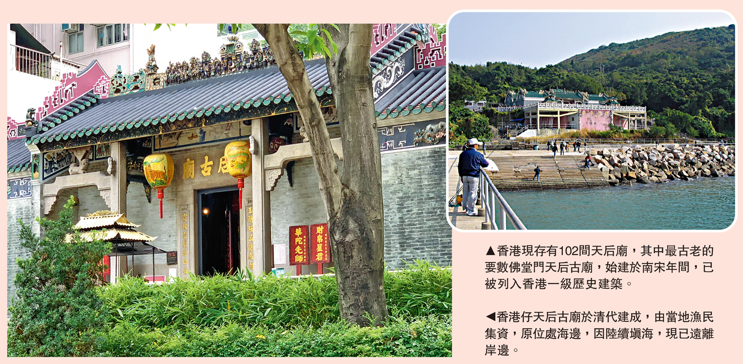 　　左圖：香港仔天后古廟於清代建成，由當地漁民集資，原位處海邊，因陸續填海，現已遠離岸邊。右圖：香港現存有102間天后廟，其中最古老的要數佛堂門天后古廟，始建於南宋年間，已被列入香港一級歷史建築。