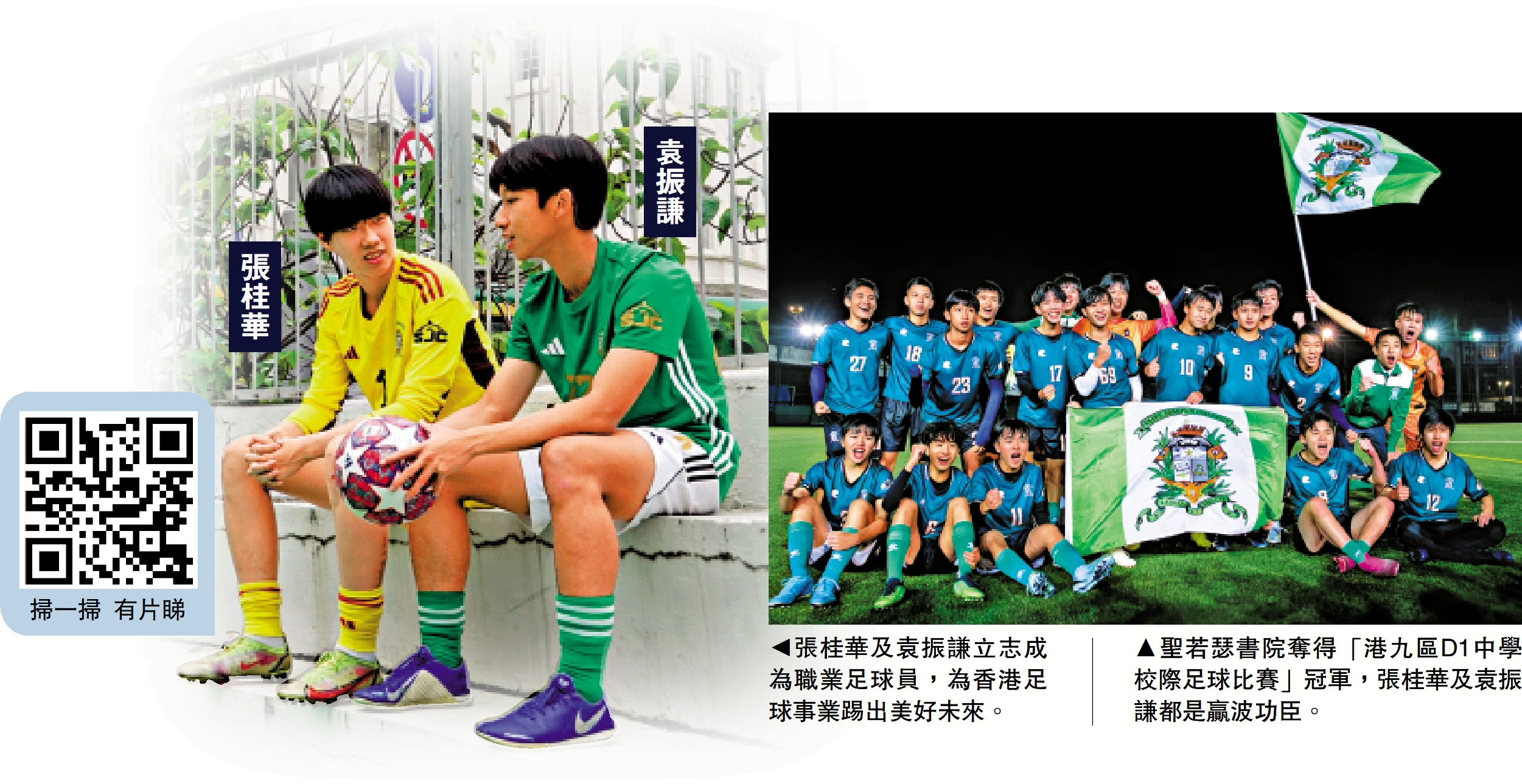 　　左圖：張桂華及袁振謙立志成為職業足球員，為香港足球事業踢出美好未來。右圖：聖若瑟書院奪得「港九區D1中學校際足球比賽」冠軍，張桂華及袁振謙都是贏波功臣。