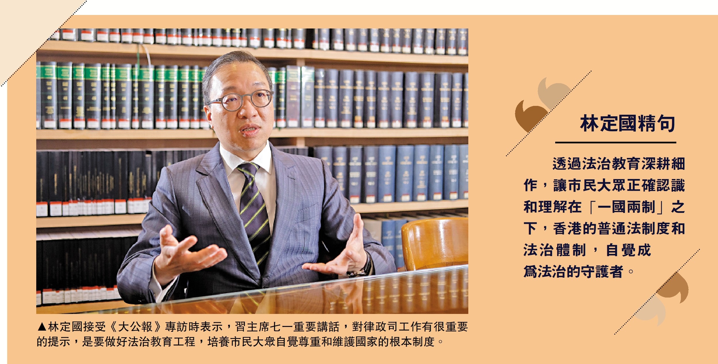 　　圖：林定國接受《大公報》專訪時表示，習主席七一重要講話，對律政司工作有很重要的提示，即要做好法治教育工程，培養市民大眾自覺尊重和維護國家的根本制度。
