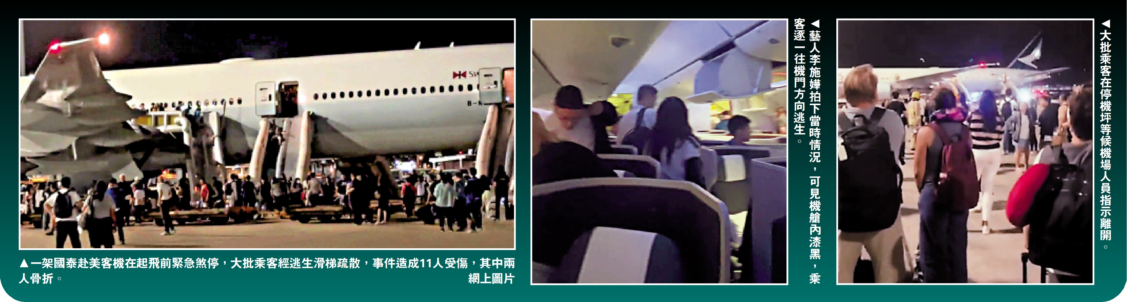 　　圖：（左）一架國泰赴美客機在起飛前緊急煞停，大批乘客經逃生滑梯疏散，事件造成11人受傷，其中兩人骨折。\網上圖片；（中）藝人李施嬅拍下當時情況，可見機艙內漆黑，乘客逐一往機門方向逃生。（右）大批乘客在停機坪等候機場人員指示離開。