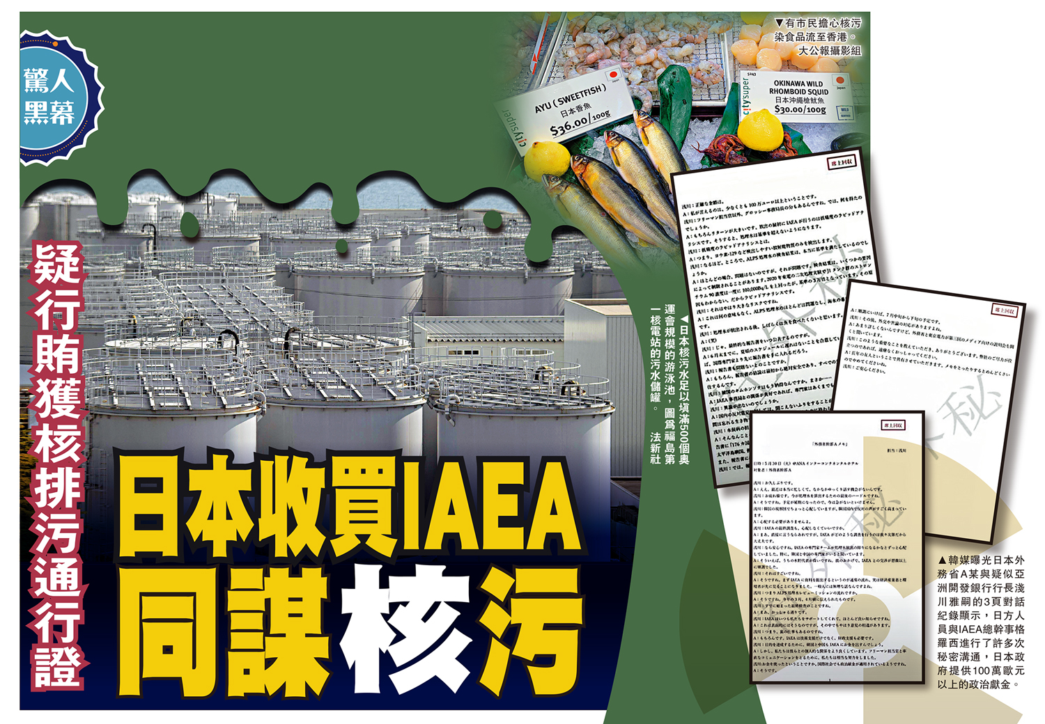 　　圖：（左）日本核污水足以填滿500個奧運會規模的游泳池，圖為福島第一核電站的污水儲罐。\法新社；（中）有市民擔心核污染食品流至香港。\大公報攝影組；（右）韓媒曝光日本外務省A某與疑似亞洲開發銀行行長淺川雅嗣的3頁對話紀錄顯示，日方人員與IAEA總幹事格羅西進行了許多次秘密溝通，日本政府提供100萬歐元以上的政治獻金。