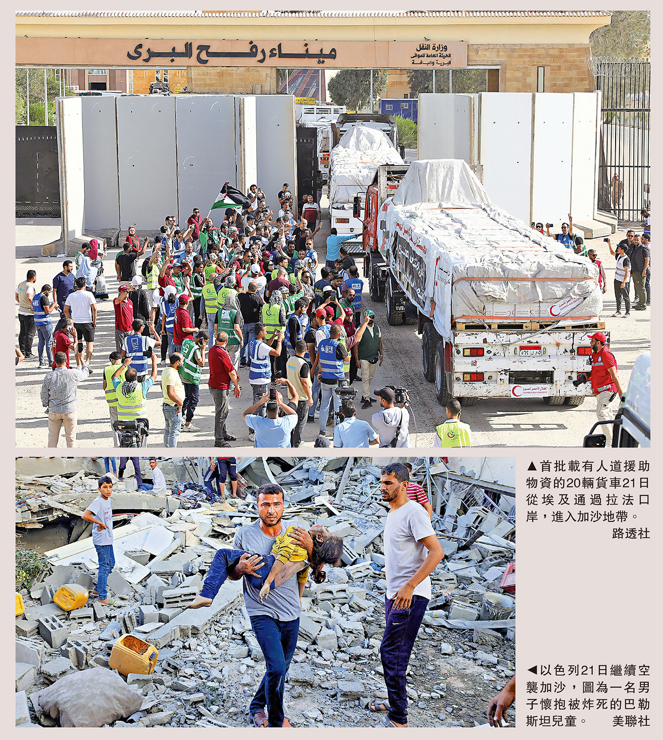 　　上圖：首批載有人道援助物資的20輛貨車21日從埃及通過拉法口岸，進入加沙地帶。\路透社；下圖：以色列21日繼續空襲加沙，圖為一名男子懷抱被炸死的巴勒斯坦兒童。\美聯社