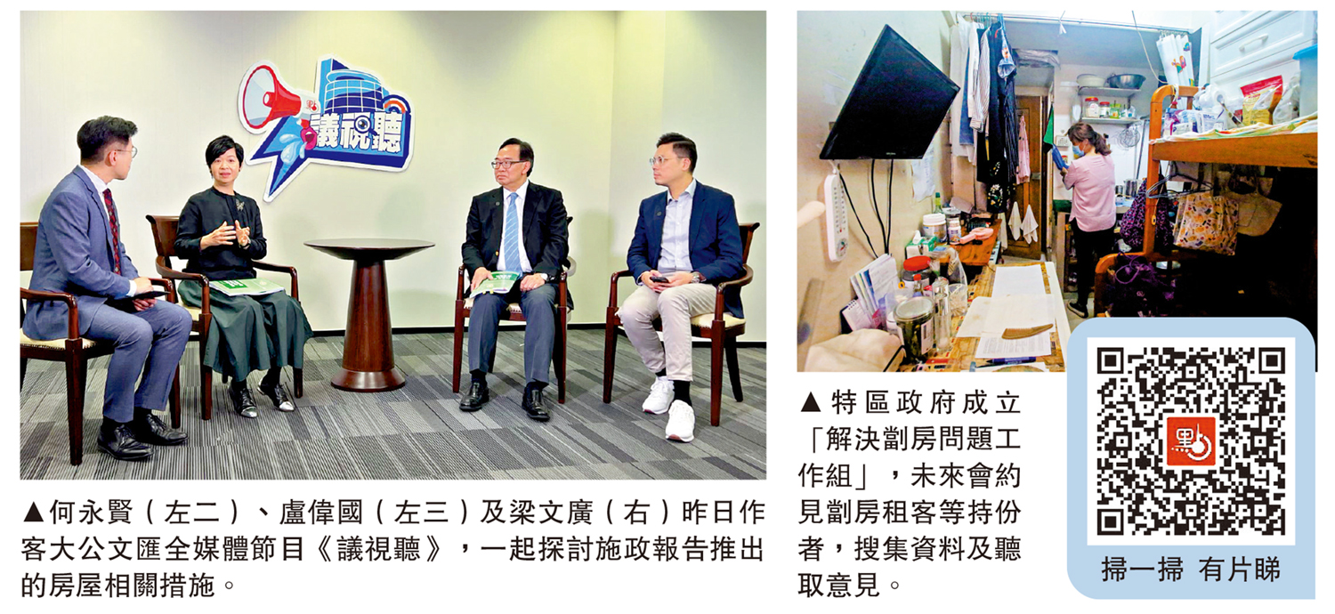 　　左圖：何永賢（左二）、盧偉國（左三）及梁文廣（右）昨日作客大公文匯全媒體節目《議視聽》，一起探討施政報告推出的房屋相關措施。右圖：特區政府成立「解決劏房問題工作組」，未來會約見劏房租客等持份者，搜集資料及聽取意見。