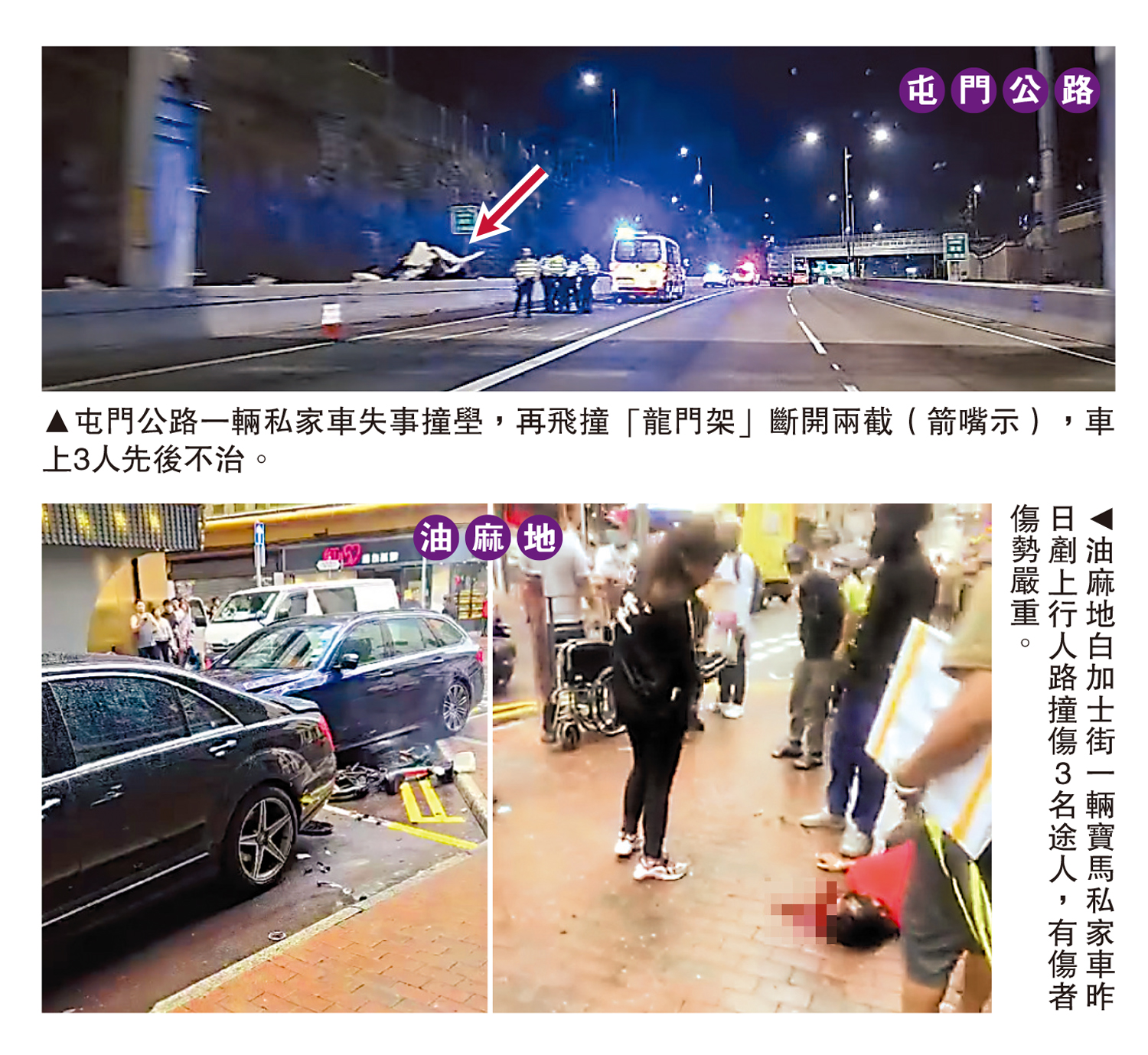 　　上圖：屯門公路一輛私家車失事撞壆，再飛撞「龍門架」斷開兩截（箭嘴示），車上3人先後不治。下圖：油麻地白加士街一輛寶馬私家車昨日剷上行人路撞傷3名途人，有傷者傷勢嚴重。