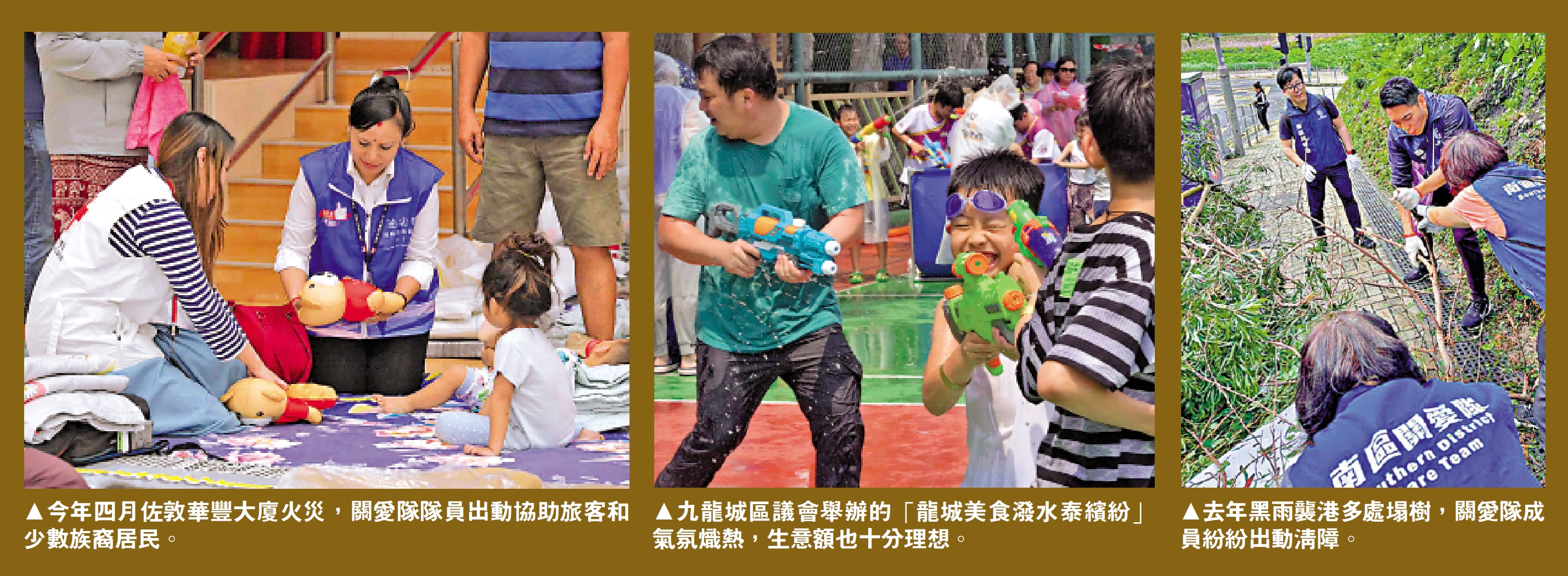 　　圖：（左）今年四月佐敦華豐大廈火災，關愛隊隊員出動協助旅客和少數族裔居民。（中）九龍城區議會舉辦的「龍城美食潑水泰繽紛」氣氛熾熱，生意額也十分理想。（右）去年黑雨襲港多處塌樹，關愛隊成員紛紛出動清障。