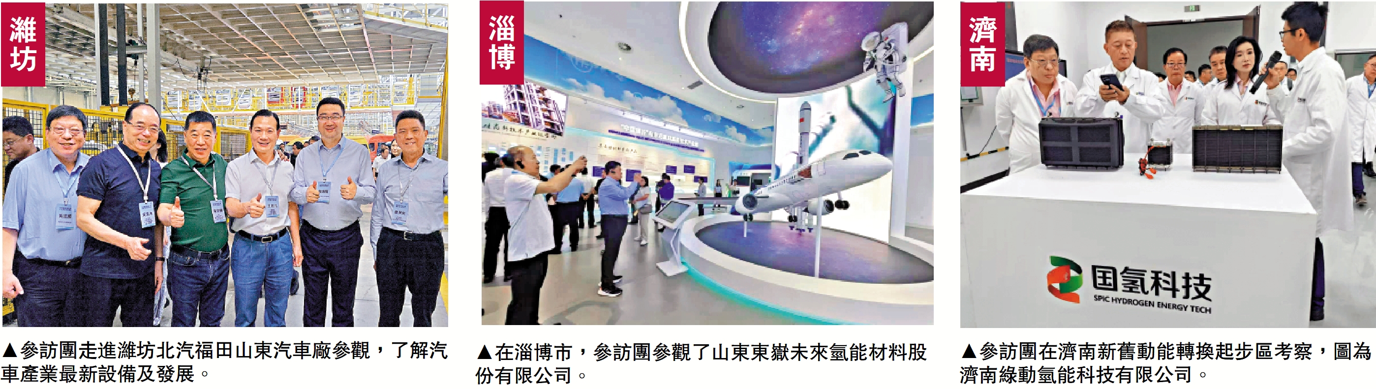 　　左圖：參訪團走進濰坊北汽福田山東汽車廠參觀，了解汽車產業最新設備及發展。中圖：在淄博市，參訪團參觀了山東東嶽未來氫能材料股份有限公司。右圖：參訪團在濟南新舊動能轉換起步區考察，圖為濟南綠動氫能科技有限公司。