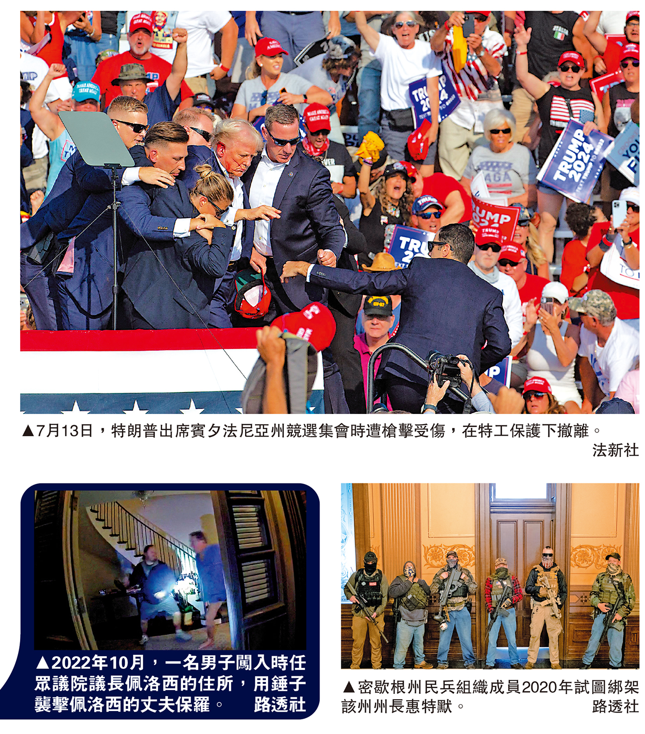 　　上圖：7月13日，特朗普出席賓夕法尼亞州競選集會時遭槍擊受傷，在特工保護下撤離。\法新社；左下圖：2022年10月，一名男子闖入時任眾議院議長佩洛西的住所，用錘子襲擊佩洛西的丈夫保羅。\路透社；右下圖：密歇根州民兵組織成員2020年試圖綁架該州州長惠特默。\路透社