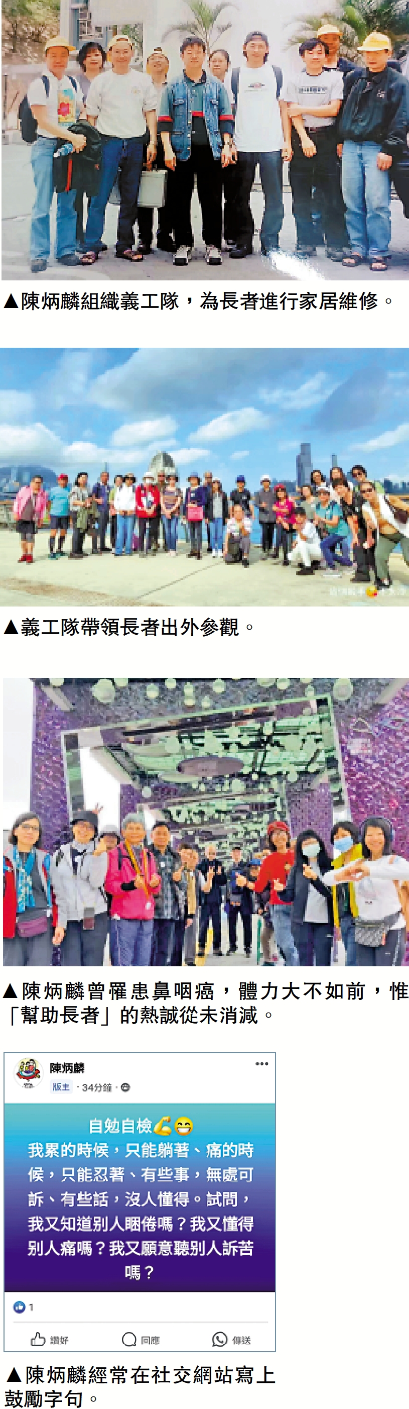 　　圖：（上至下）陳炳麟組織義工隊，為長者進行家居維修。義工隊帶領長者出外參觀。陳炳麟曾罹患鼻咽癌，體力大不如前，惟「幫助長者」的熱誠從未消減。陳炳麟經常在社交網站寫上鼓勵字句。