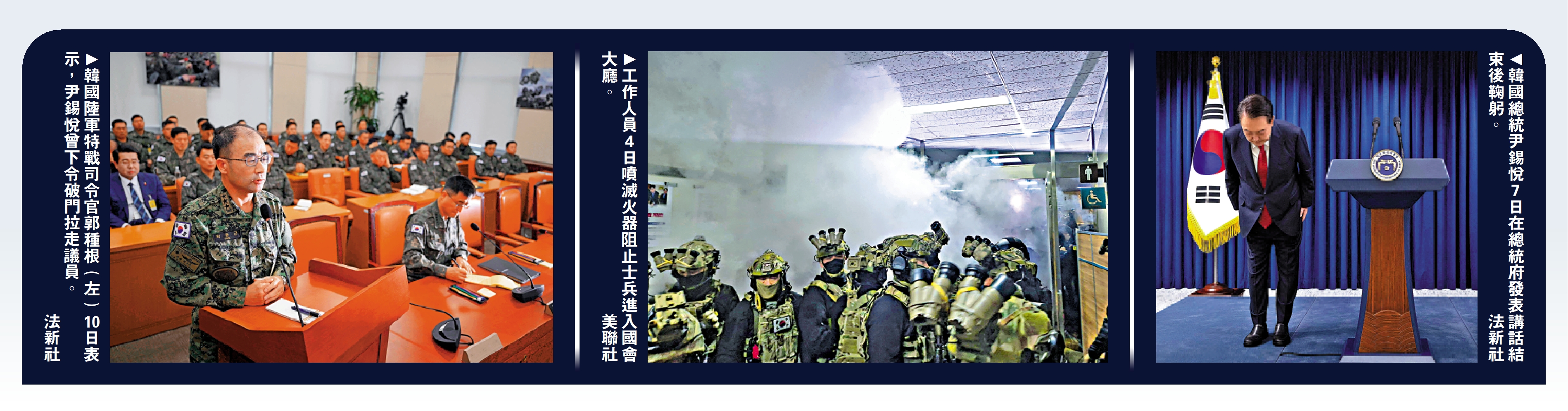 　　左圖：韓國陸軍特戰司令官郭種根（左）10日表示，尹錫悅曾下令破門拉走議員。\法新社；中圖：工作人員4日噴滅火器阻止士兵進入國會大廳。\美聯社；右圖：韓國總統尹錫悅7日在總統府發表講話結束後鞠躬。\法新社