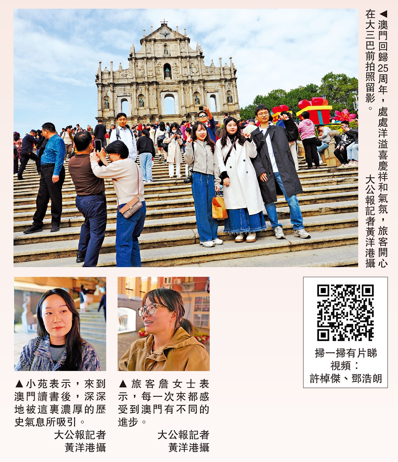 　　上圖：澳門回歸25周年，處處洋溢喜慶祥和氣氛，旅客開心在大三巴前拍照留影。左下圖：小苑表示，來到澳門讀書後，深深地被這裏濃厚的歷史氣息所吸引。右下圖：旅客詹女士表示，每一次來都感受到澳門有不同的進步。\大公報記者 黃洋港攝