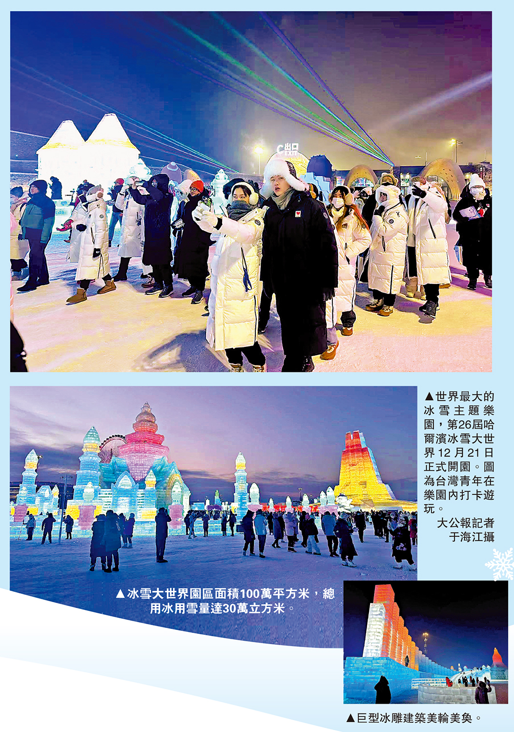 　　圖：（上）世界最大的冰雪主題樂園，第26屆哈爾濱冰雪大世界12月21日正式開園。圖為台灣青年在樂園內打卡遊玩。\大公報記者 于海江攝；（中）冰雪大世界園區面積100萬平方米，總用冰用雪量達30萬立方米。（下）巨型冰雕建築美輪美奐。