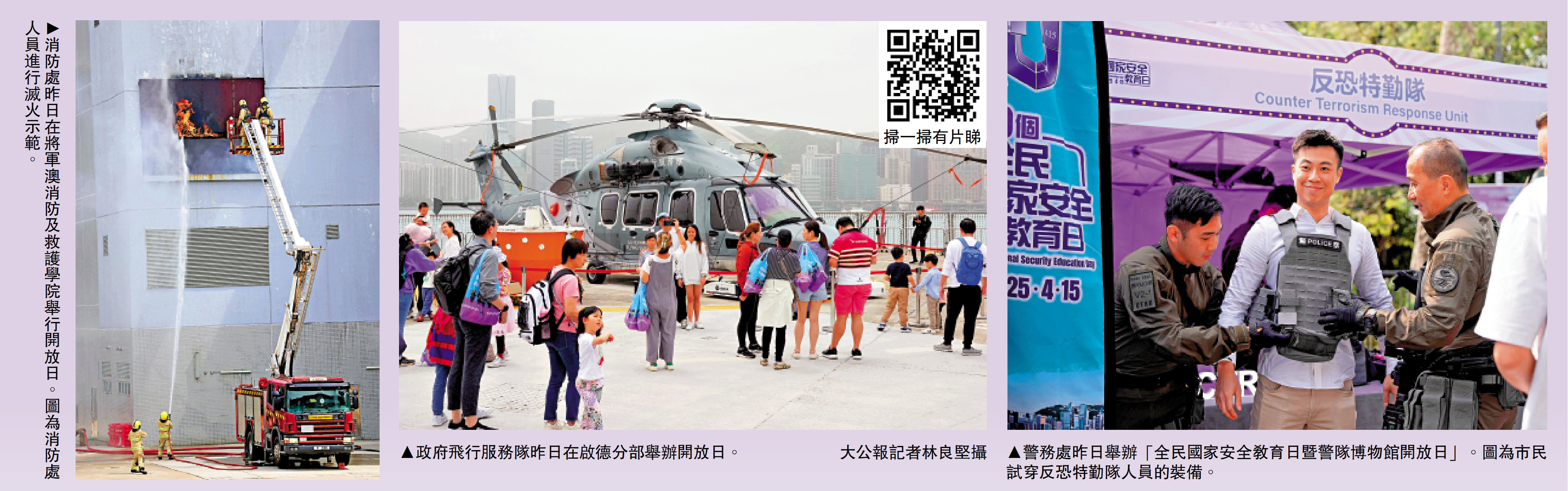 圖:(左)消防處昨日在將軍澳消防及救護學院舉行開放日。圖為消防處人員進行滅火示範。(中)政府飛行服務隊昨日在啟德分部舉辦開放日。\大公報記者林良堅攝;(右)警務處昨日舉辦「全民國家安全教育日暨警隊博物館開放日」。圖為市民試穿反恐特勤隊人員的裝備。