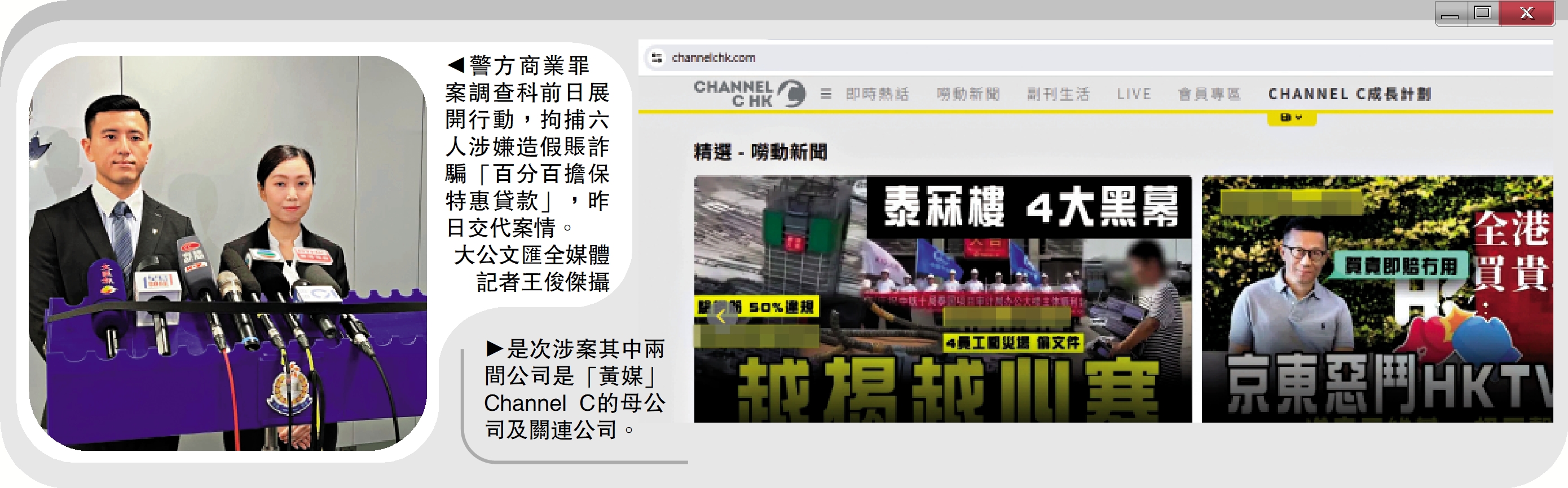 　　左圖：警方商業罪案調查科前日展開行動，拘捕六人涉嫌造假賬詐騙「百分百擔保特惠貸款」，昨日交代案情。\大公文匯全媒體記者王俊傑攝；右圖：是次涉案其中兩間公司是「黃媒」Channel C的母公司及關連公司。