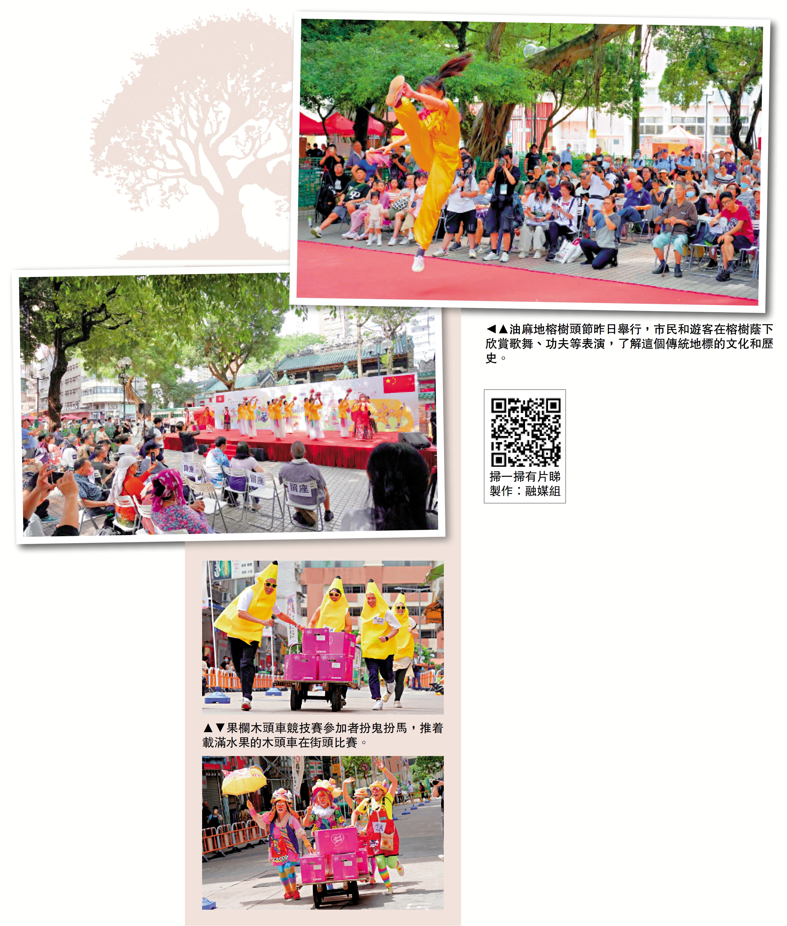 　　上圖：油麻地榕樹頭節昨日舉行，市民和遊客在榕樹蔭下欣賞歌舞、功夫等表演，了解這個傳統地標的文化和歷史。下圖：果欄木頭車競技賽參加者扮鬼扮馬，推着載滿水果的木頭車在街頭比賽。