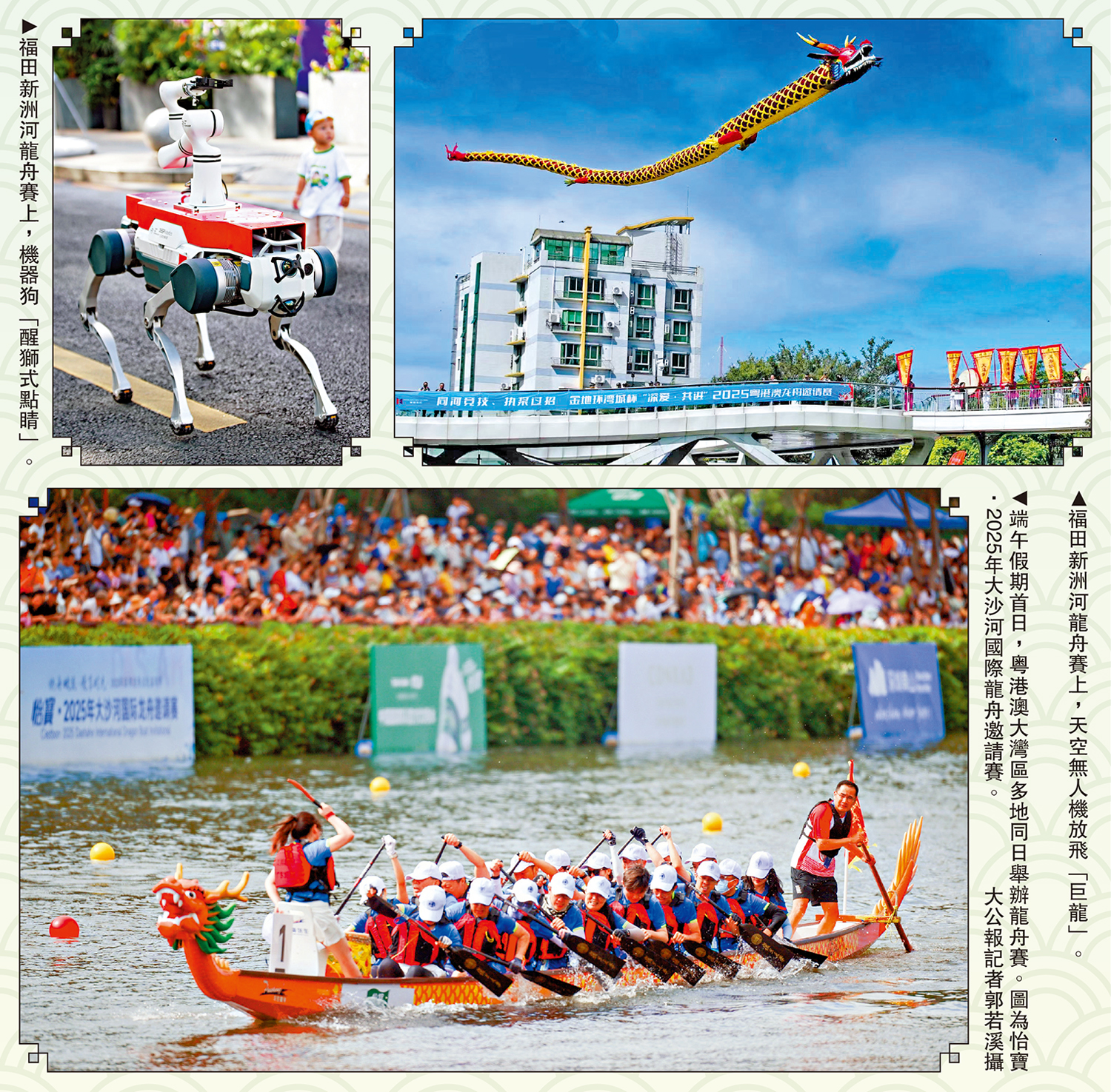 　　圖：（左上）福田新洲河龍舟賽上，機器狗「醒獅式點睛」。（右上）福田新洲河龍舟賽上，天空無人機放飛「巨龍」。（下）端午假期首日，粵港澳大灣區多地同日舉辦龍舟賽。圖為怡寶·2025年大沙河國際龍舟邀請賽。 大公報記者郭若溪攝
