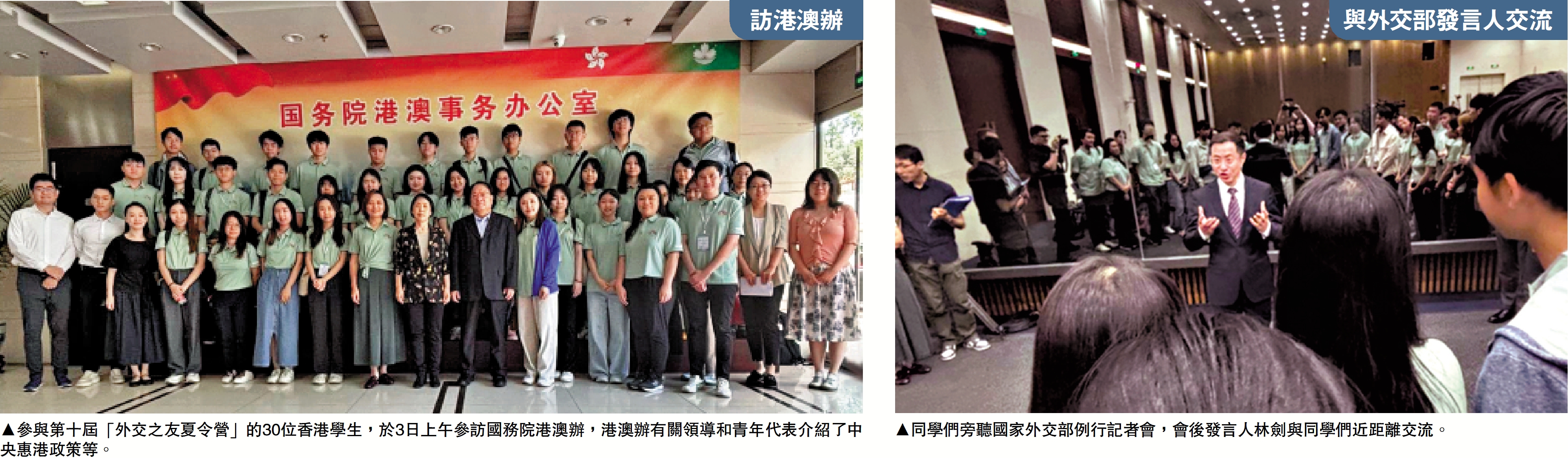 　　左圖：參與第十屆「外交之友夏令營」的30位香港學生，於3日上午參訪國務院港澳辦，港澳辦有關領導和青年代表介紹了中央惠港政策等。右圖：同學們旁聽國家外交部例行記者會，會後發言人林劍與同學們近距離交流。
