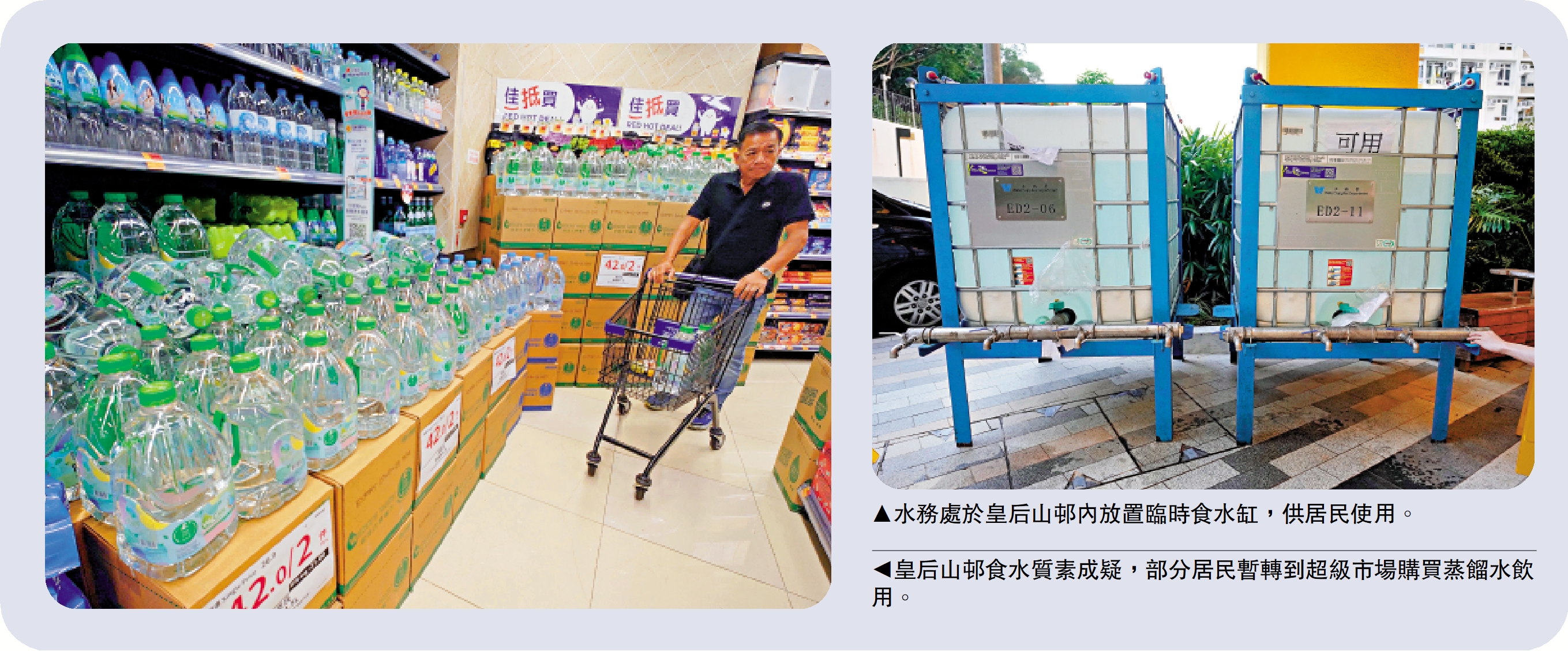 　　左圖：皇后山邨食水質素成疑，部分居民暫轉到超級市場購買蒸餾水飲用。右圖：水務處於皇后山邨內放置臨時食水缸，供居民使用。