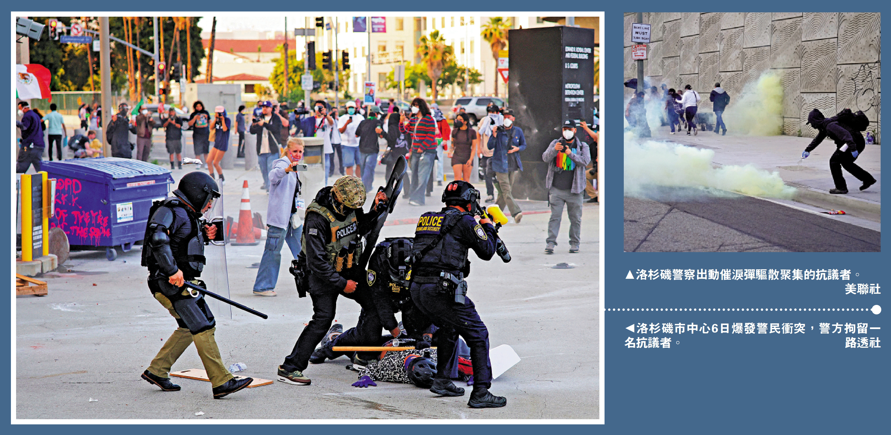 　　左圖：洛杉磯市中心6日爆發警民衝突，警方拘留一名抗議者。\路透社；右圖：洛杉磯警察出動催淚彈驅散聚集的抗議者。\美聯社
