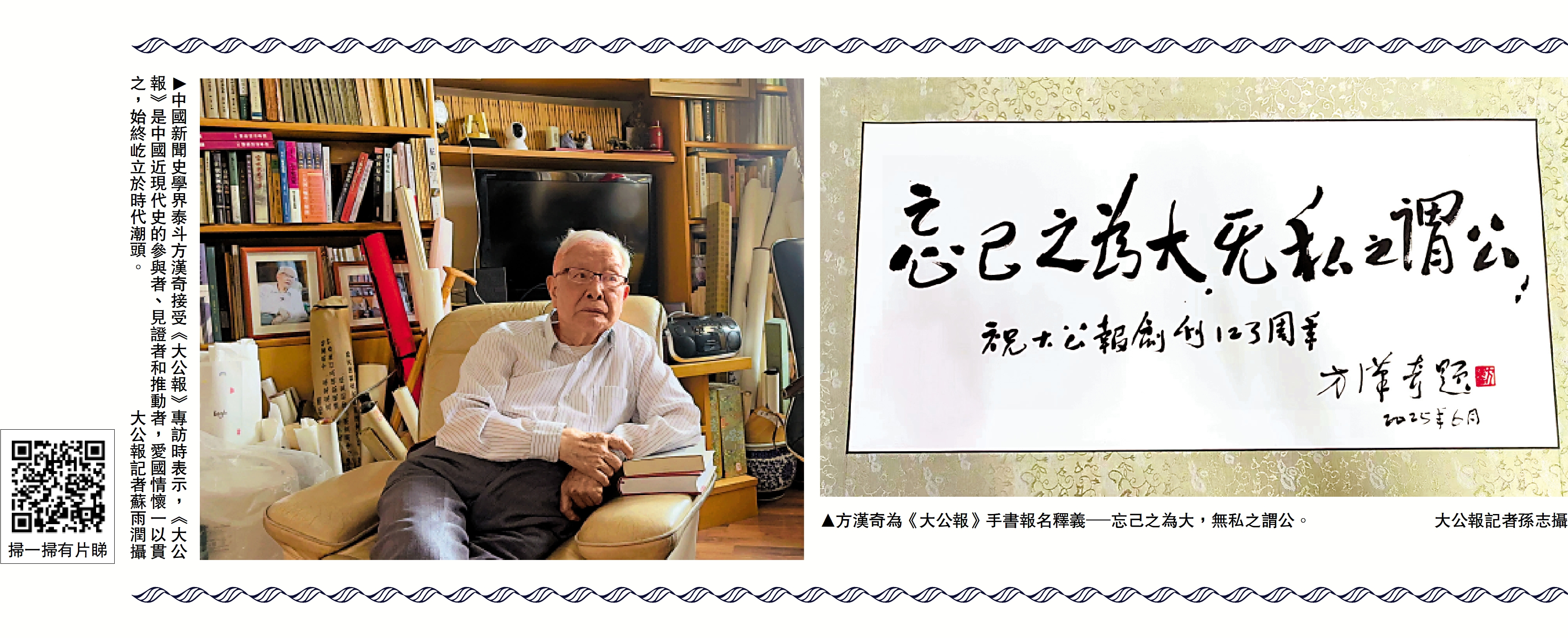 　　左圖：中國新聞史學界泰斗方漢奇接受《大公報》專訪時表示，《大公報》是中國近現代史的參與者、見證者和推動者，愛國情懷一以貫之，始終屹立於時代潮頭。\大公報記者蘇雨潤攝；右圖：方漢奇為《大公報》手書報名釋義─忘己之為大，無私之謂公。\大公報記者孫志攝