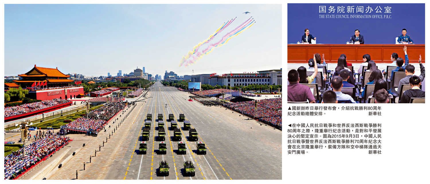 　　左圖：在中國人民抗日戰爭和世界反法西斯戰爭勝利80周年之際，隆重舉行紀念活動，是對和平發展決心的堅定宣示。圖為2015年9月3日，中國人民抗日戰爭暨世界反法西斯戰爭勝利70周年紀念大會在北京隆重舉行，裝備方隊和空中梯隊通過天安門廣場。右圖：國新辦昨日舉行發布會，介紹抗戰勝利80周年紀念活動總體安排。\新華社