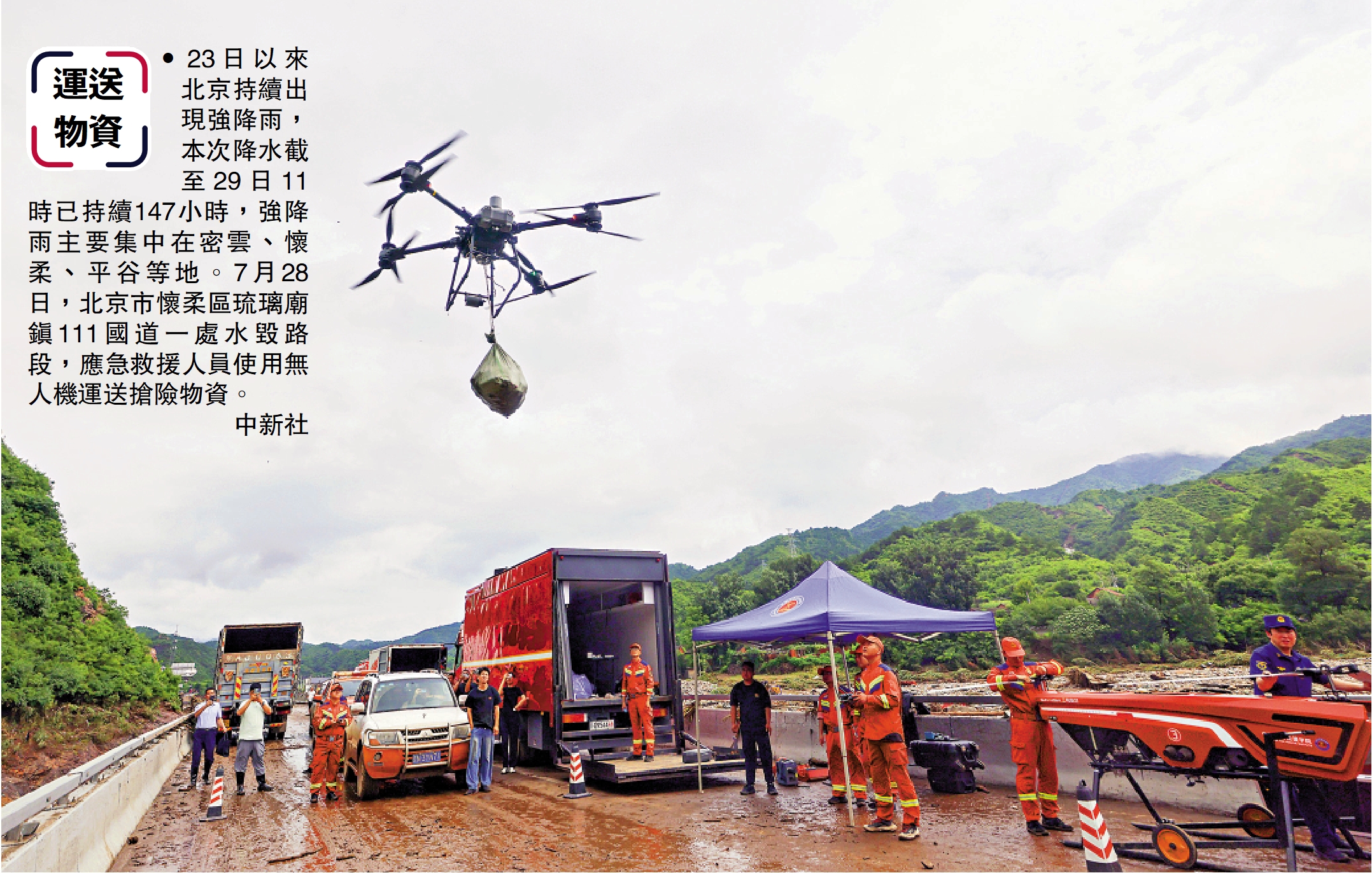 　　圖：運送物資 23日以來北京持續出現強降雨，本次降水截至29日11時已持續147小時，強降雨主要集中在密雲、懷柔、平谷等地。7月28日，北京市懷柔區琉璃廟鎮111國道一處水毀路段，應急救援人員使用無人機運送搶險物資。此外，應急救援人員還使用無人機運送搶險物資。\中新社