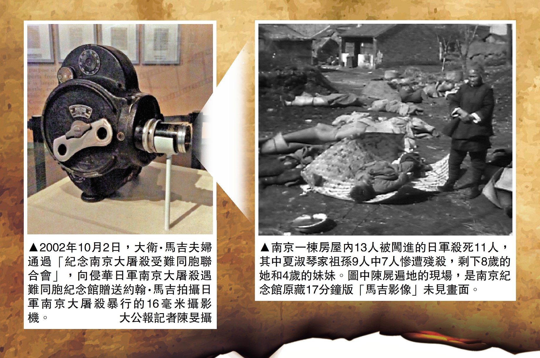 　　左圖：2002年10月2日，大衛·馬吉夫婦通過「紀念南京大屠殺受難同胞聯合會」，向侵華日軍南京大屠殺遇難同胞紀念館贈送約翰·馬吉拍攝日軍南京大屠殺暴行的16毫米攝影機。\大公報記者陳旻攝；右圖：南京一棟房屋內13人被闖進的日軍殺死11人，其中夏淑琴家祖孫9人中7人慘遭殘殺，剩下8歲的她和4歲的妹妹。圖中陳屍遍地的現場，是南京紀念館原藏17分鐘版「馬吉影像」未見畫面。