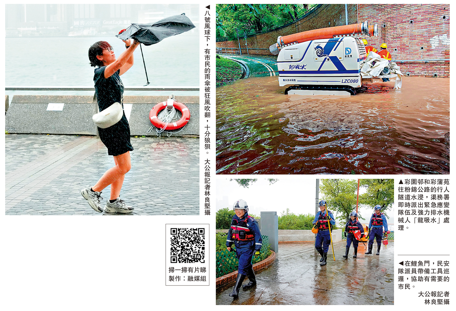 　　左圖：八號風球下，有市民的雨傘被狂風吹翻，十分狼狽。\大公報記者林良堅攝；右上圖：彩園邨和彩蒲苑往粉錦公路的行人隧道水浸，渠務署即時派出緊急應變隊伍及強力排水機械人「龍吸水」處理。右下圖：在鯉魚門，民安隊派員帶備工具巡邏，協助有需要的市民。\大公報記者 林良堅攝
