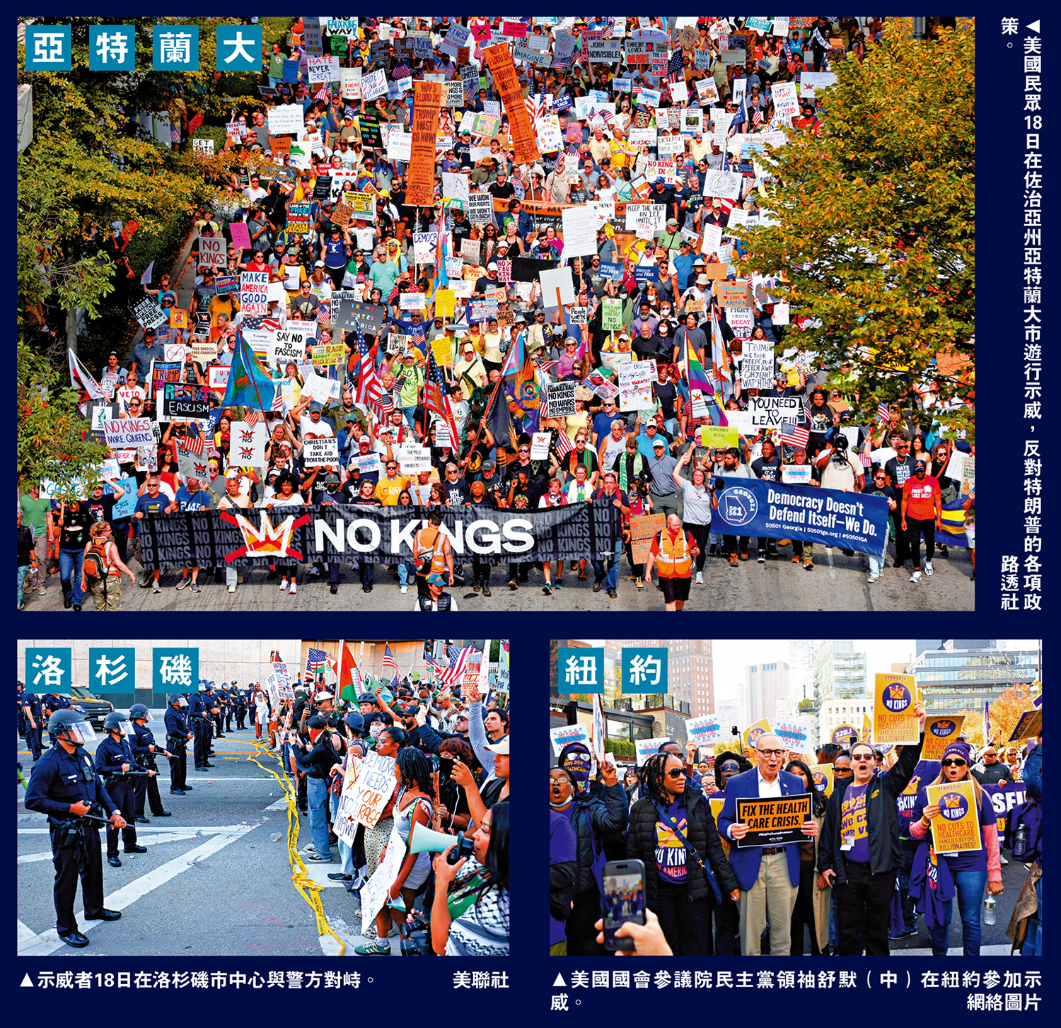 　　上圖：美國民眾18日在佐治亞州亞特蘭大市遊行示威，反對特朗普的各項政策。\路透社；左下圖：示威者18日在洛杉磯市中心與警方對峙。\美聯社；右下圖：美國國會參議院民主黨領袖舒默（中）在紐約參加示威。\網絡圖片